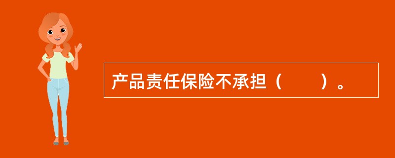 产品责任保险不承担（　　）。