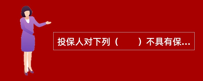 投保人对下列（　　）不具有保险利益。