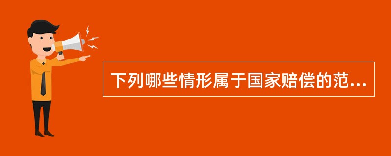 下列哪些情形属于国家赔偿的范围？（　　）<br />①警察王某之子玩弄王某手枪走火，致人伤残的<br />②章某因盗窃被判刑后，为达到保外就医目的而自伤的<br />