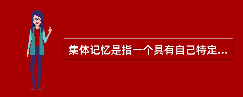 集体记忆是指一个具有自己特定文化内聚性和同一性的群体对自己过去的记忆。这种群体可以是一个宗教集团、一个地域文化共同体，也可以是一个民族或是一个国家。这种记忆可以是分散的、零碎的、口头的，也可以是集中的