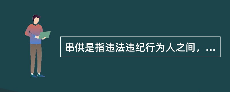 串供是指违法违纪行为人之间，以及违法违纪行为人与案件其他有关人员之间，为了达到使违法违纪行为人逃避纪律（法律）责任追究的目的，而统一口径，建立攻守同盟的行为。其表现形式是共同犯罪的各犯罪嫌疑人之间或证
