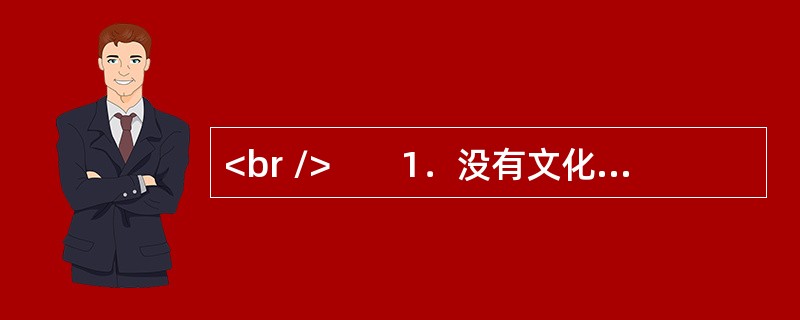 <br />　　1．没有文化的人类历史是无法想象的，任何民族都离不开文化；任何个体也无法脱离文化，个体总是需要认同某种文化，没有文化的个体人生是不可能的。大到国家、民族，小至每一个历史时空