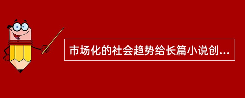 市场化的社会趋势给长篇小说创作也带来了不少消极影响。为了商业价值往往要迎奉不同层次的文化消费心理，忽视文学应有的认识作用与教育作用，娱乐至上超越了应有的精神追求，以致平庸大行其道，媚俗倾向屡禁不止。为