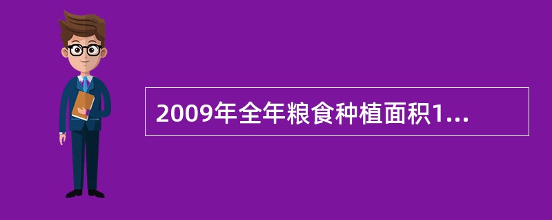 2009年全年粮食种植面积10897万公顷，比上年增加217万公顷；棉花种植面积495万公顷，减少80万公顷；油料种植面积1360万公顷，增加76万公顷；糖料种植面积188万公顷，减少11万公顷。全年