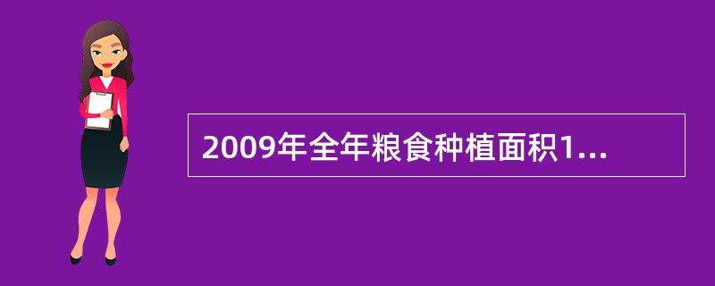 2009年全年粮食种植面积10897万公顷，比上年增加217万公顷；棉花种植面积495万公顷，减少80万公顷；油料种植面积1360万公顷，增加76万公顷；糖料种植面积188万公顷，减少11万公顷。全年