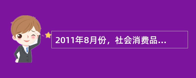 2011年8月份，社会消费品零售总额14705亿元，同比增长17.0%。其中，限额以上企业（单位）消费品零售额6902亿元，增长22.1%。1～8月份，社会消费品零售总额114946亿元，同比增长16