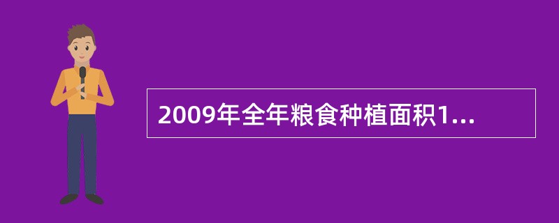 2009年全年粮食种植面积10897万公顷，比上年增加217万公顷；棉花种植面积495万公顷，减少80万公顷；油料种植面积1360万公顷，增加76万公顷；糖料种植面积188万公顷，减少11万公顷。全年