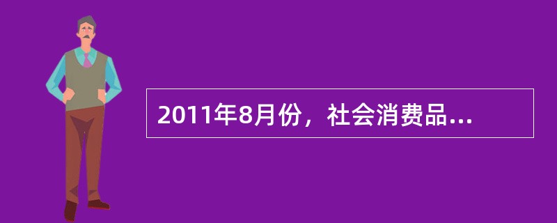 2011年8月份，社会消费品零售总额14705亿元，同比增长17.0%。其中，限额以上企业（单位）消费品零售额6902亿元，增长22.1%。1～8月份，社会消费品零售总额114946亿元，同比增长16