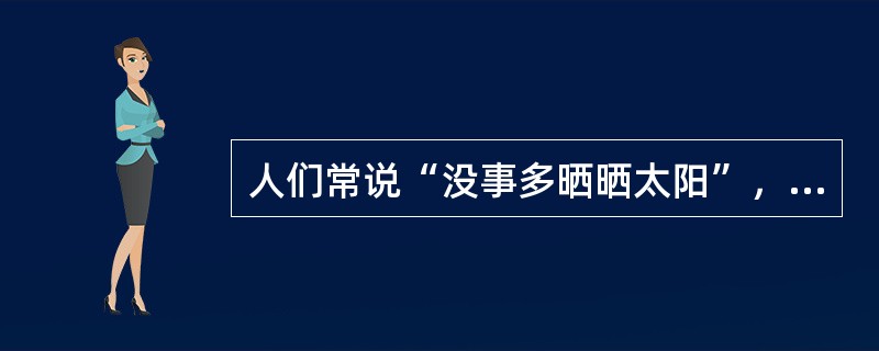 人们常说“没事多晒晒太阳”，生活中适当晒晒太阳对身体有好处。下列不属于晒太阳可以带来的好处的是（　　）。