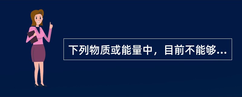 下列物质或能量中，目前不能够被人类开发利用的是：