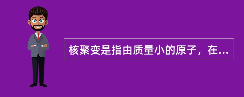 核聚变是指由质量小的原子，在一定条件下，发生原子核互相聚合作用，生成新的质量更重的原子核，并伴随能量释放的一种核反应形式。关于核聚变，下列说法正确的是（　　）。