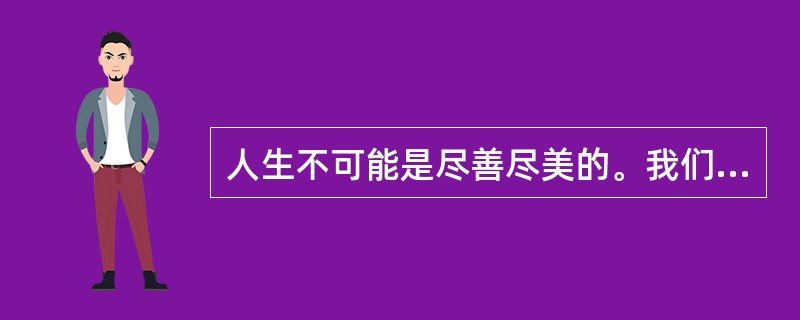 人生不可能是尽善尽美的。我们也很难找到一朵花是完美无缺的。虽然人体总的来说是左右对称的，可是这种对称远远不是完全的。每个人左右手的粗细不一样，一只眼睛比另一只眼睛更大或更圆，两个耳垂的形状也不同。最明