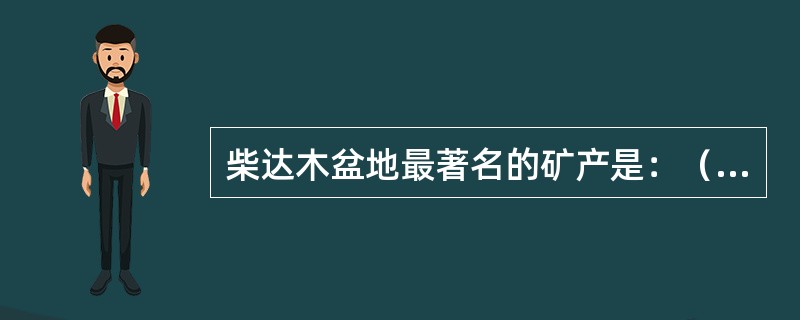 柴达木盆地最著名的矿产是：（　　）。