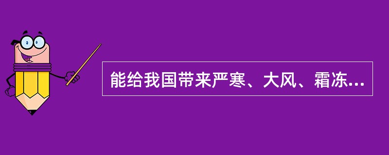 能给我国带来严寒、大风、霜冻等恶劣天气的是：（　　）。