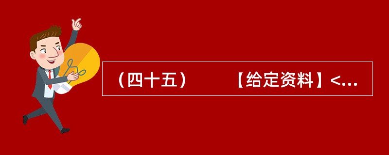 （四十五）　　【给定资料】<br />　　1．2012年3月21日.据新华网消息，中国质量协会、全国用户委员会21日公布的银行业客户满意度测评结果显示，银行收费不合理是客户最不满意的问题，