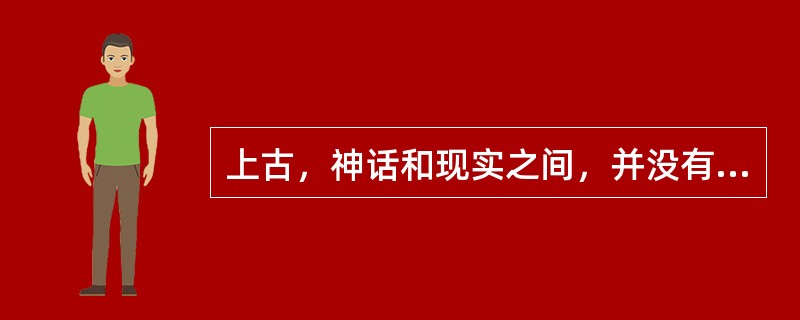 上古，神话和现实之间，并没有后来的界线。那时人们心目中的外部世界，既难以知晓，又不可理解。多数人谨守自己的家园，少数人外出游历，带回来各种见闻，既一点点丰富着大家的知识，又巩固着原来的恐惧和向往，因为