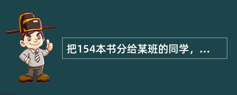 把154本书分给某班的同学，如果不管怎样分，都至少有一位同学会分得4本或4本以上的书，那么这个班最多有多少名学生？（　　）