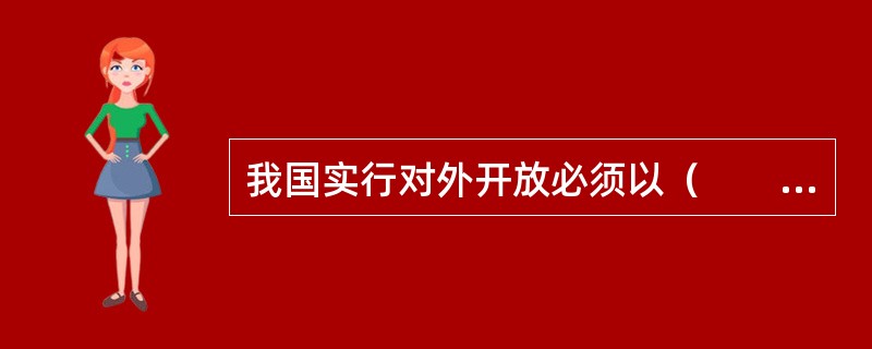 我国实行对外开放必须以（　　）为基础和前提。