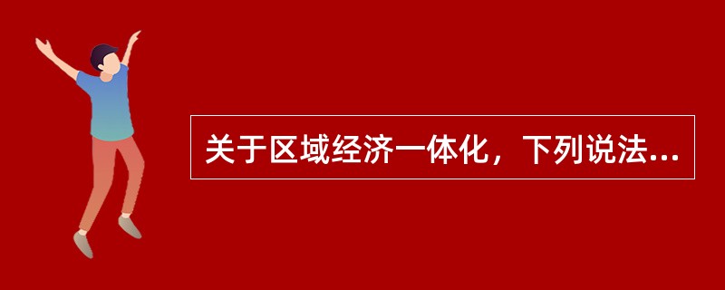 关于区域经济一体化，下列说法不正确的是（　　）。