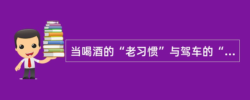 当喝酒的“老习惯”与驾车的“新方式”遭遇的时候，有的人想“鱼与熊掌兼得”。既喝酒又驾车。因此，如果不从社会传统和社会心理的角度，对刚刚走进汽车社会的人们进行引导教育，而只靠疾风暴雨的执法运动，很难根治