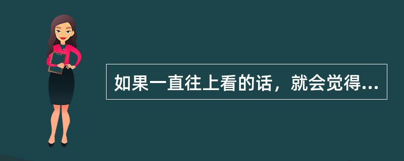 如果一直往上看的话，就会觉得一直在下面；如果一直往下看的话，就会觉得一直在上面；如果一直觉得在后面，肯定是一直在向前看。目光决定不了位置，但位置却永远因为目光而存在。关键是，即使我们处于一个确定的位置