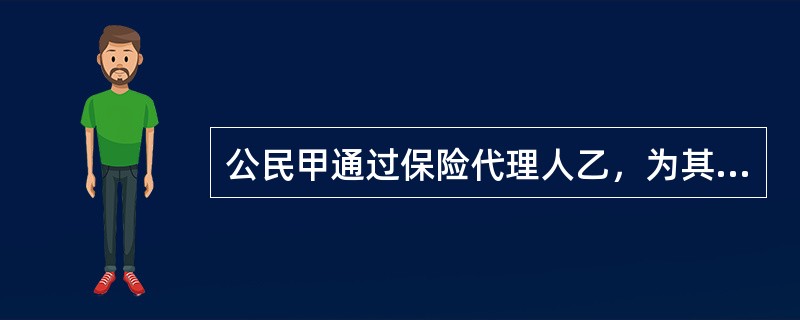 公民甲通过保险代理人乙，为其6岁的儿子丙向保险公司丁投保一份幼儿平安成长险。<br />下列各项哪一表述是正确的？（　　）