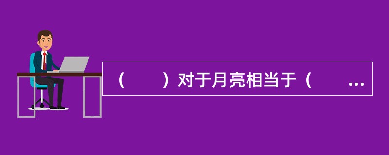 （　　）对于月亮相当于（　　）对于太阳