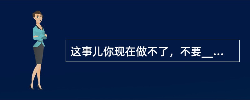 这事儿你现在做不了，不要______，以后努力学习，长了本事，干这个还不是______的事？<br />填入划横线部分最恰当的一项是（　　）。