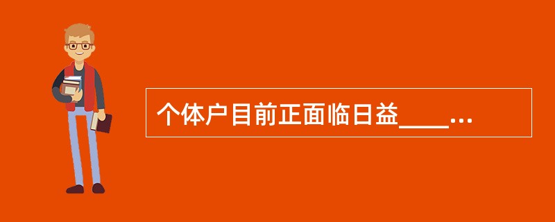 个体户目前正面临日益______的竞争和税费两大压力，个体户的急剧减少导致大量小资金无法进行常规创业，从而转向投机，进而使社会的不稳定程度______。<br />填入划横线部分最恰当的一