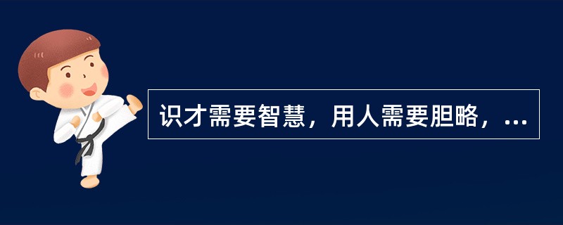 识才需要智慧，用人需要胆略，护才需要勇气。大规模选拔人才必须依照制度进行，但“制度选人”不能代替“伯乐相马”。现在通行的标准化选人方法，只能选出一般性的优秀人才，而那些特殊性的杰出人才则很难被选拔出来