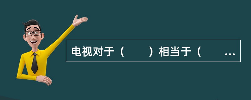 电视对于（　　）相当于（　　）对于变质