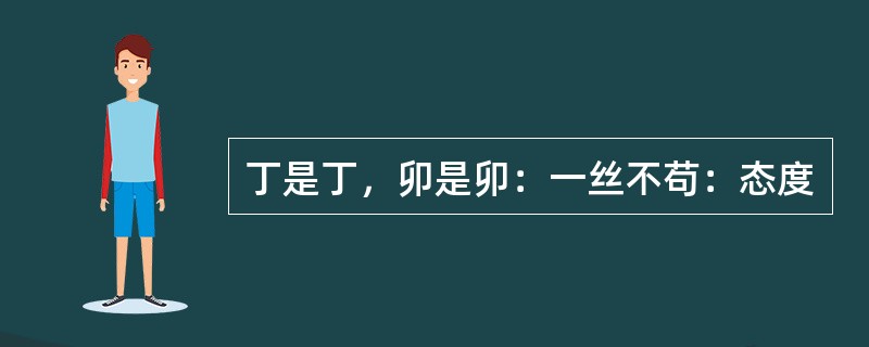 丁是丁，卯是卯：一丝不苟：态度
