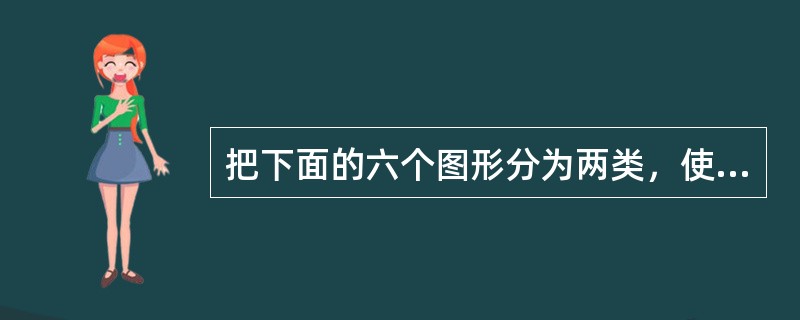把下面的六个图形分为两类，使每一类图形都有各自的共同特征或规律，分类正确的一项是：<br /><img border="0" style="width: