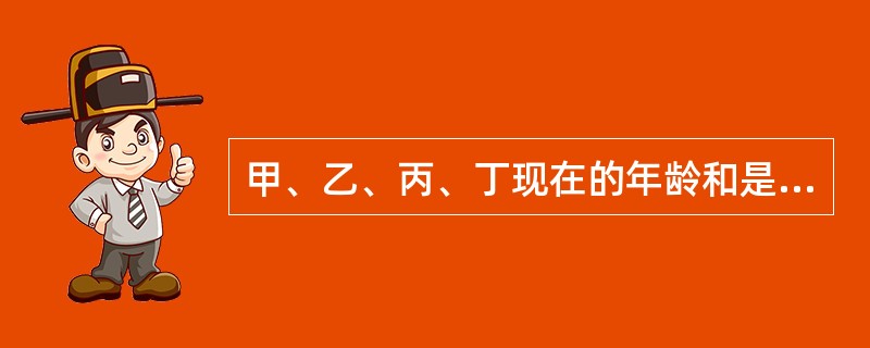 甲、乙、丙、丁现在的年龄和是64岁。此时甲21岁，乙17岁；甲18岁时，丙的年龄是丁的3倍。丁现在的年龄是几岁？（　　）