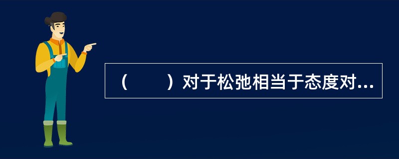 （　　）对于松弛相当于态度对于（　　）