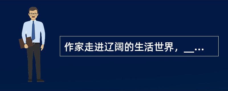 作家走进辽阔的生活世界，______还一直带着文学的矜持和艺术的优越感，______不可能真正投身和融入其中，他没有对世界充分敞开，世界也不会向他充分敞开；______文学来源于生活又高于生活，___