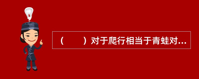 （　　）对于爬行相当于青蛙对于（　　）