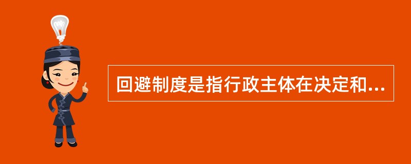回避制度是指行政主体在决定和处理其管辖范围内的各种事项时，与处理的事项有某种利害关系或其他特殊关系的行政公务员不得参与该事项处理的制度。实行回避制度有利于相关人对行政机关的信任，保障行政管理活动的顺利