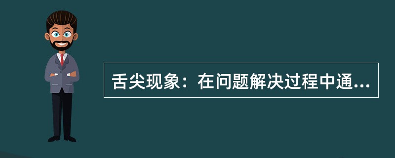 舌尖现象：在问题解决过程中通常会遇见的体验是所谓的“舌尖现象”，这是一种“几乎就有了”的感受，答案就在嘴边，我们能够清晰地感觉到，却没有办法把它说出口，或加以具体的描述。这是因为大脑对记忆内容的暂时性