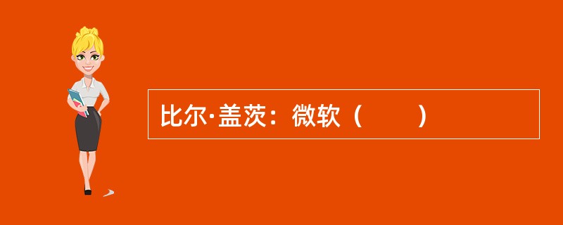 比尔·盖茨：微软（　　）