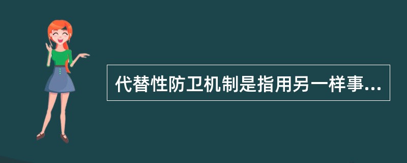 代替性防卫机制是指用另一样事物去代替自己的缺陷，以减轻缺陷的痛苦。这种代替物有时是一种幻想，因为现实中得不到实体的满足，人们便以幻想在想象世界中得到满足，有时是用另一种物件去补偿他因缺陷而受到的挫折。