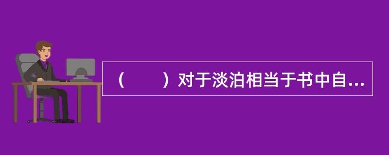 （　　）对于淡泊相当于书中自有黄金屋对于（　　）。