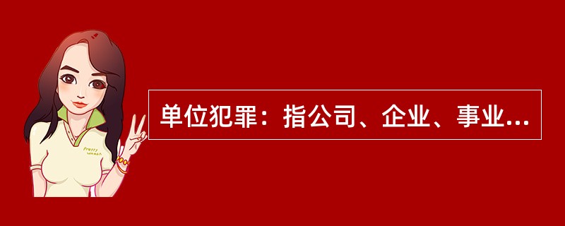 单位犯罪：指公司、企业、事业单位、机关、团体，为本单位谋取利益，经单位决策机构或由负责人员决定而以单位名义实施的危害社会、依法应受刑罚处罚的行为。<br />以下属于单位犯罪的是：（　　）