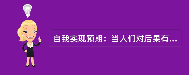 自我实现预期：当人们对后果有期望或期待时，就会引发某种行为，预期可以通过自我暗示或他人暗示形成自我鼓励或他人鼓励，对激发与调动潜在的能力起到一定的作用。积极的预期会产生积极的结果，消极的预期则产生消极