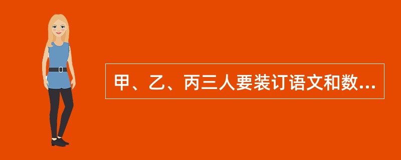 甲、乙、丙三人要装订语文和数学课本。装订语文课本的工作量比装订数学课本的工作量多<img border="0" style="width: 13px; height