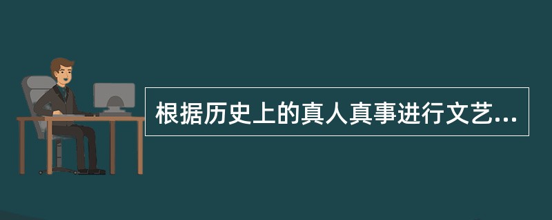 根据历史上的真人真事进行文艺创作时，为了使人物表现得更为______，可以对人物进行符合本身和时代背景的“适当”创作，但是大的历史事实、人物命运、主要矛盾、重要事件都必须符合历史，不能对历史人物的“人