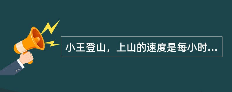 小王登山，上山的速度是每小时4㎞，到达山顶后原路返回，速度为每小时6㎞，设山路长为9㎞，小王的平均速度为（　　）km/h。