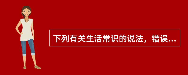 下列有关生活常识的说法，错误的一项是（　　）。