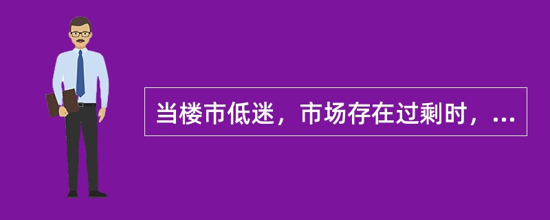 当楼市低迷，市场存在过剩时，（　　）。