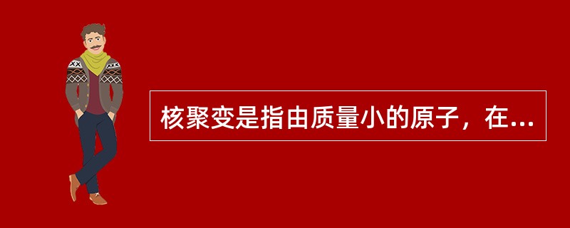 核聚变是指由质量小的原子，在一定条件下，发生原子核互相聚合作用，生成新的质量更重的原子核，并伴随能量释放的一种核反应形式。关于核聚变，下列说法正确的是（　　）。